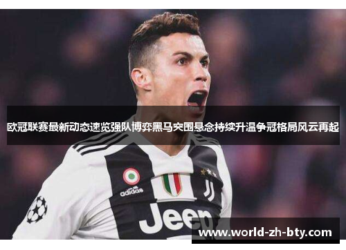 欧冠联赛最新动态速览强队博弈黑马突围悬念持续升温争冠格局风云再起 欧冠联赛最新动态速览强队博弈黑马突围悬念持续升温争冠格局风云再起