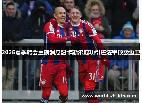 2025夏季转会重磅消息纽卡斯尔成功引进法甲顶级边卫 2025夏季转会重磅消息纽卡斯尔成功引进法甲顶级边卫