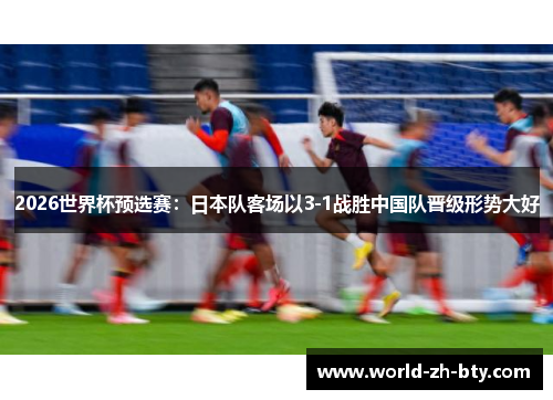 2026世界杯预选赛:日本队客场以3-1战胜中国队晋级形势大好 2026世界杯预选赛:日本队客场以3-1战胜中国队晋级形势大好