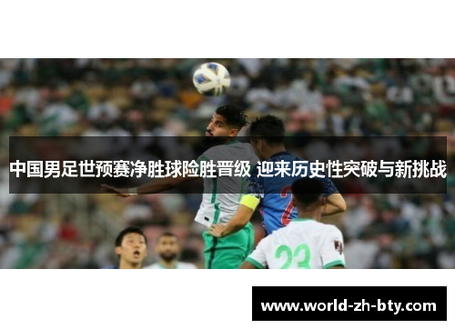 中国男足世预赛净胜球险胜晋级 迎来历史性突破与新挑战