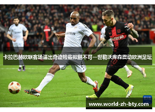 卡拉巴赫欧联客场逼出奇迹险些掀翻不可一世勒沃库森震动欧洲足坛 卡拉巴赫欧联客场逼出奇迹险些掀翻不可一世勒沃库森震动欧洲足坛