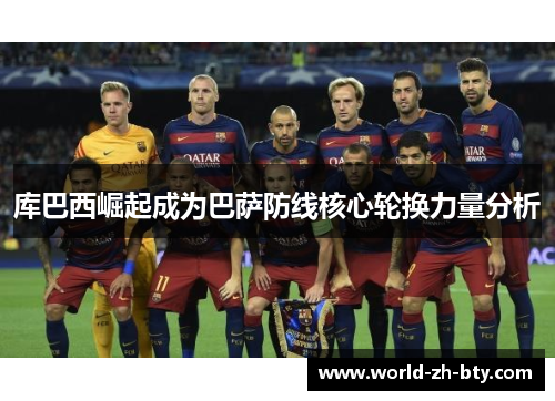 库巴西崛起成为巴萨防线核心轮换力量分析