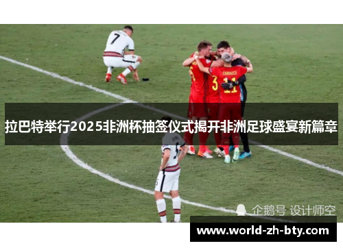 拉巴特举行2025非洲杯抽签仪式揭开非洲足球盛宴新篇章