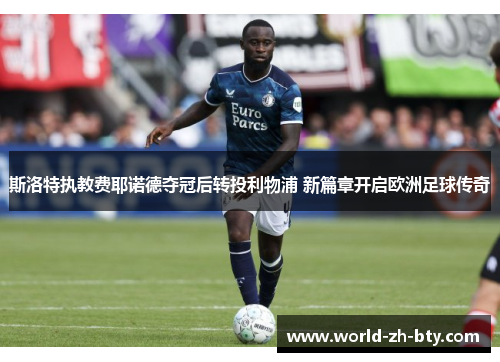 斯洛特执教费耶诺德夺冠后转投利物浦 新篇章开启欧洲足球传奇 斯洛特执教费耶诺德夺冠后转投利物浦 新篇章开启欧洲足球传奇