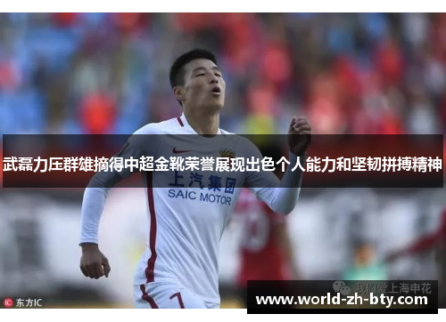武磊力压群雄摘得中超金靴荣誉展现出色个人能力和坚韧拼搏精神
