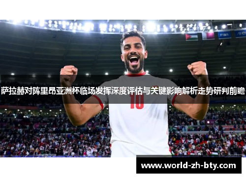 萨拉赫对阵里昂亚洲杯临场发挥深度评估与关键影响解析走势研判前瞻