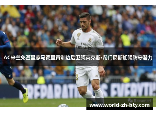 AC米兰免签皇家马德里青训边后卫阿莱克斯·希门尼斯加强防守潜力