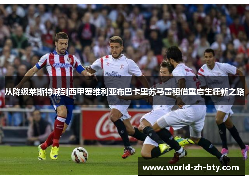 从降级莱斯特城到西甲塞维利亚布巴卡里苏马雷租借重启生涯新之路 从降级莱斯特城到西甲塞维利亚布巴卡里苏马雷租借重启生涯新之路