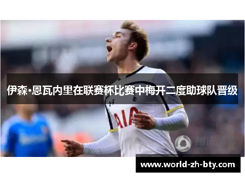 伊森·恩瓦内里在联赛杯比赛中梅开二度助球队晋级 伊森·恩瓦内里在联赛杯比赛中梅开二度助球队晋级