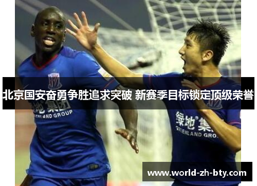 北京国安奋勇争胜追求突破 新赛季目标锁定顶级荣誉 北京国安奋勇争胜追求突破 新赛季目标锁定顶级荣誉
