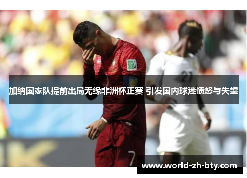 加纳国家队提前出局无缘非洲杯正赛 引发国内球迷愤怒与失望 加纳国家队提前出局无缘非洲杯正赛 引发国内球迷愤怒与失望