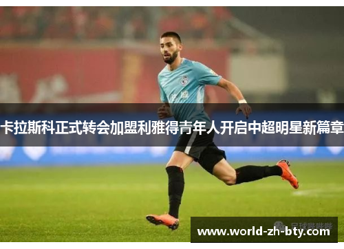 卡拉斯科正式转会加盟利雅得青年人开启中超明星新篇章