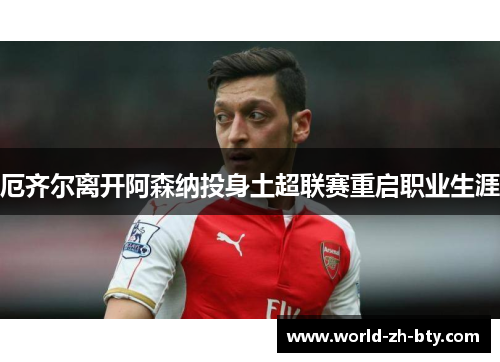 厄齐尔离开阿森纳投身土超联赛重启职业生涯 厄齐尔离开阿森纳投身土超联赛重启职业生涯