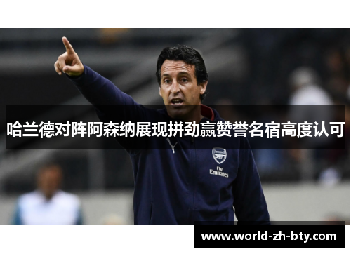 哈兰德对阵阿森纳展现拼劲赢赞誉名宿高度认可