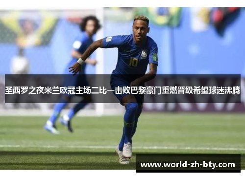 圣西罗之夜米兰欧冠主场二比一击败巴黎豪门重燃晋级希望球迷沸腾