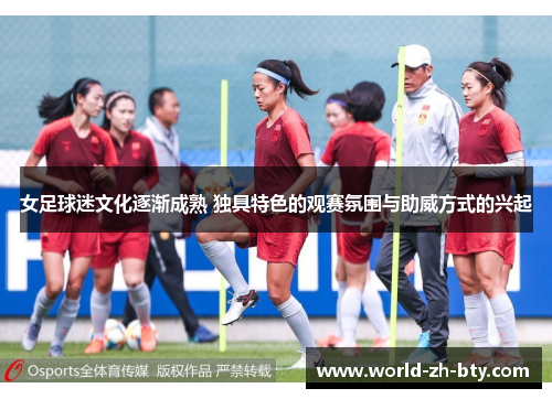 女足球迷文化逐渐成熟 独具特色的观赛氛围与助威方式的兴起 女足球迷文化逐渐成熟 独具特色的观赛氛围与助威方式的兴起