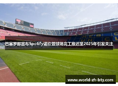 巴塞罗那宣布Spotify诺坎普球场完工推迟至2025年引发关注 巴塞罗那宣布Spotify诺坎普球场完工推迟至2025年引发关注