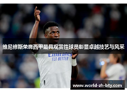 维尼修斯荣膺西甲最具观赏性球员彰显卓越技艺与风采
