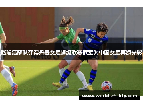 赵瑜洁随队夺得丹麦女足超级联赛冠军为中国女足再添光彩