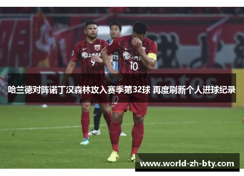 哈兰德对阵诺丁汉森林攻入赛季第32球 再度刷新个人进球纪录