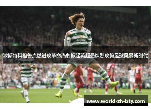 波斯特科格鲁点燃进攻革命热刺掀起英超最炽烈攻势足球风暴新时代