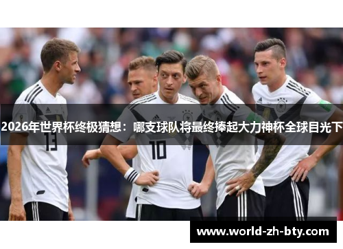 2026年世界杯终极猜想:哪支球队将最终捧起大力神杯全球目光下 2026年世界杯终极猜想:哪支球队将最终捧起大力神杯全球目光下