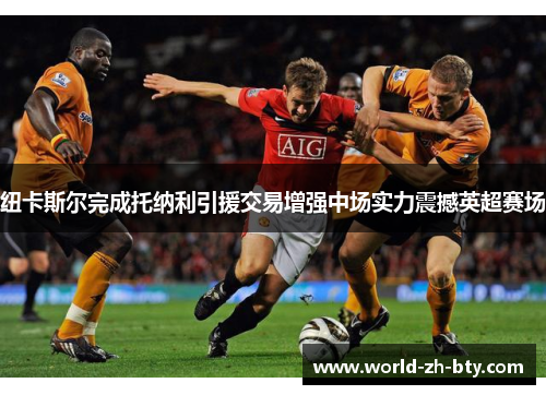 纽卡斯尔完成托纳利引援交易增强中场实力震撼英超赛场 纽卡斯尔完成托纳利引援交易增强中场实力震撼英超赛场