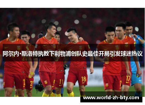 阿尔内·斯洛特执教下利物浦创队史最佳开局引发球迷热议 阿尔内·斯洛特执教下利物浦创队史最佳开局引发球迷热议