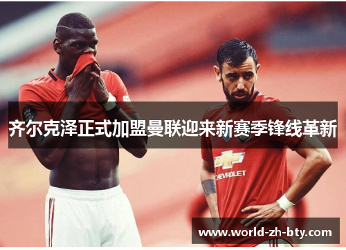 齐尔克泽正式加盟曼联迎来新赛季锋线革新 齐尔克泽正式加盟曼联迎来新赛季锋线革新