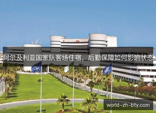 阿尔及利亚国家队客场住宿,后勤保障如何影响状态 阿尔及利亚国家队客场住宿,后勤保障如何影响状态