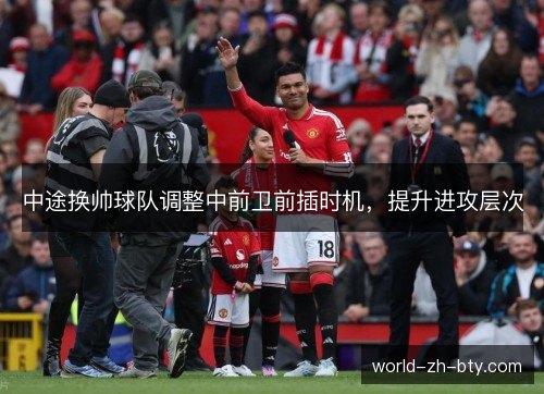 中途换帅球队调整中前卫前插时机,提升进攻层次 中途换帅球队调整中前卫前插时机,提升进攻层次