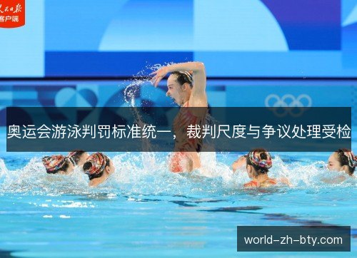 奥运会游泳判罚标准统一,裁判尺度与争议处理受检 奥运会游泳判罚标准统一,裁判尺度与争议处理受检