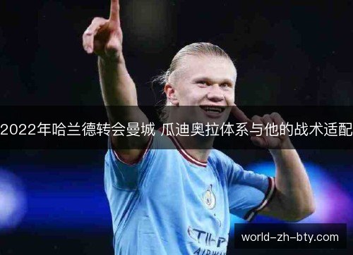 2022年哈兰德转会曼城 瓜迪奥拉体系与他的战术适配 2022年哈兰德转会曼城 瓜迪奥拉体系与他的战术适配